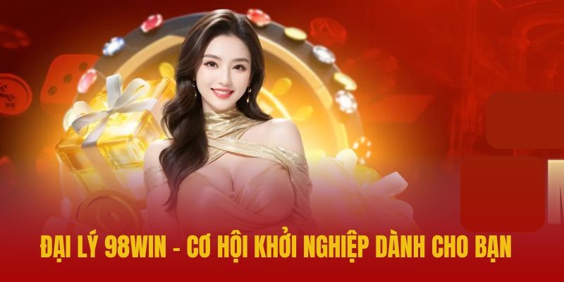 Đại lý 98Win cơ hội khởi nghiệp hấp dẫn